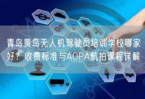 青岛黄岛无人机驾驶员培训学校哪家好?收费标准与AOPA航拍课程详解 青岛黄岛无人机驾驶员培训学校哪家好?收费标准与AOPA航拍课程详解