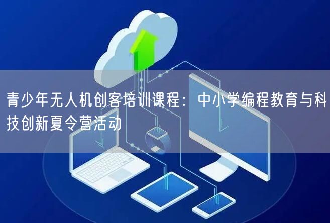 青少年无人机创客培训课程：中小学编程教育与科技创新夏令营活动