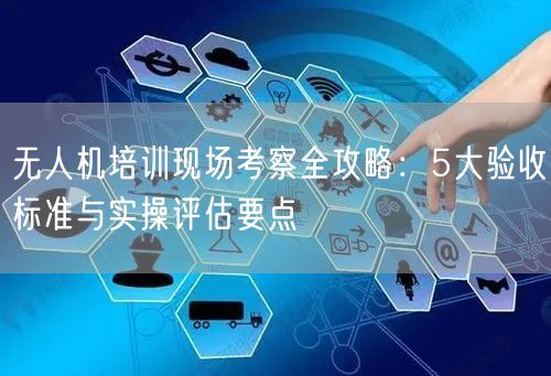 无人机培训现场考察全攻略:5大验收标准与实操评估要点 无人机培训现场考察全攻略:5大验收标准与实操评估要点