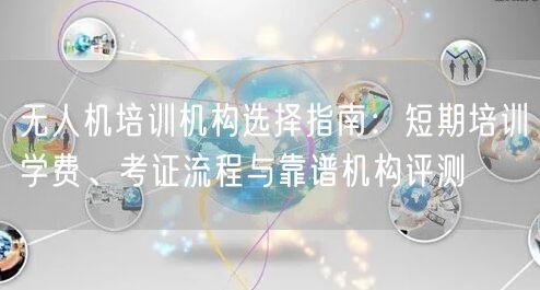 无人机培训机构选择指南：短期培训学费、考证流程与靠谱机构评测