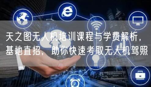 天之图无人机培训课程与学费解析,基地直招,助你快速考取无人机驾照 天之图无人机培训课程与学费解析,基地直招,助你快速考取无人机驾照