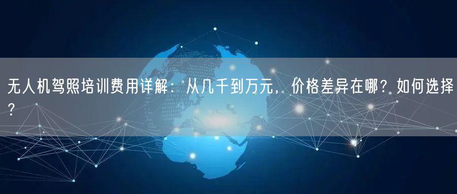 无人机驾照培训费用详解:从几千到万元,价格差异在哪?如何选择? 无人机驾照培训费用详解:从几千到万元,价格差异在哪?如何选择?