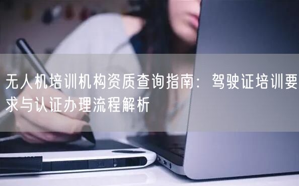 无人机培训机构资质查询指南:驾驶证培训要求与认证办理流程解析 无人机培训机构资质查询指南:驾驶证培训要求与认证办理流程解析