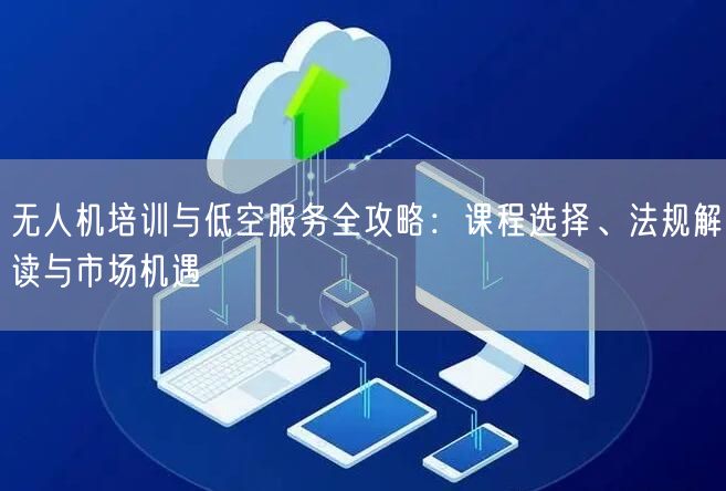 无人机培训与低空服务全攻略:课程选择、法规解读与市场机遇 无人机培训与低空服务全攻略:课程选择、法规解读与市场机遇