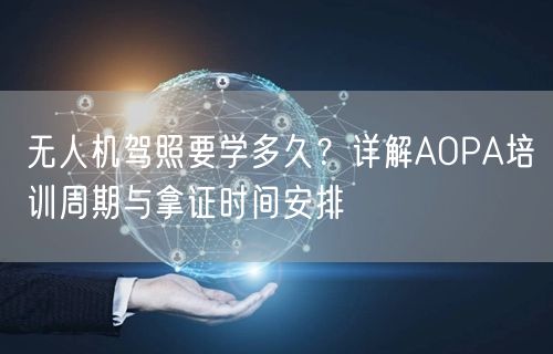 无人机驾照要学多久?详解AOPA培训周期与拿证时间安排 无人机驾照要学多久?详解AOPA培训周期与拿证时间安排