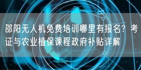 邵阳无人机免费培训哪里有报名？考证与农业植保课程政府补贴详解