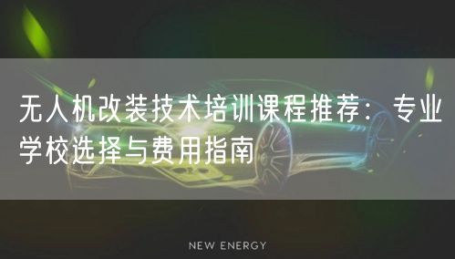 无人机改装技术培训课程推荐：专业学校选择与费用指南