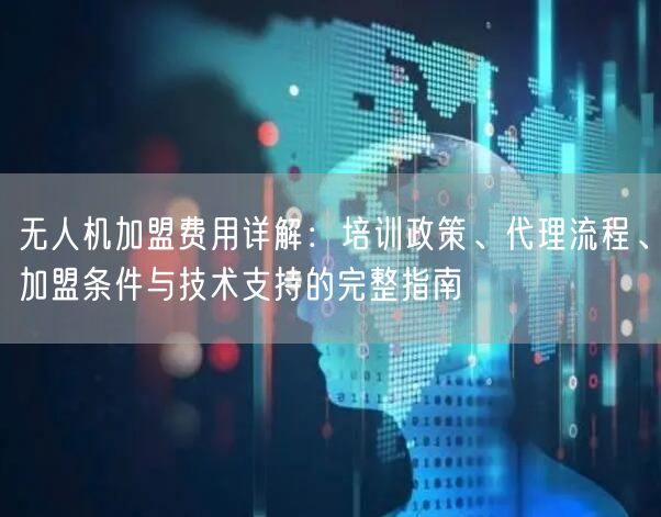无人机加盟费用详解：培训政策、代理流程、加盟条件与技术支持的完整指南