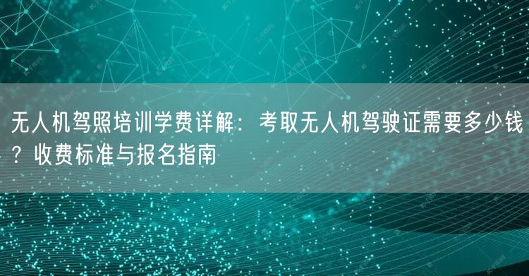 无人机驾照培训学费详解:考取无人机驾驶证需要多少钱?收费标准与报名指南 无人机驾照培训学费详解:考取无人机驾驶证需要多少钱?收费标准与报名指南