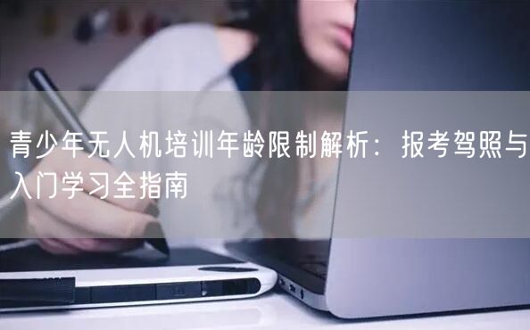 青少年无人机培训年龄限制解析:报考驾照与入门学习全指南 青少年无人机培训年龄限制解析:报考驾照与入门学习全指南