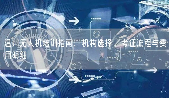 温州无人机培训指南:机构选择、考证流程与费用明细 温州无人机培训指南:机构选择、考证流程与费用明细