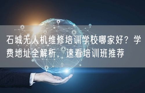 石城无人机维修培训学校哪家好?学费地址全解析,速看培训班推荐 石城无人机维修培训学校哪家好?学费地址全解析,速看培训班推荐