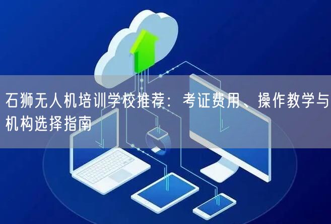 石狮无人机培训学校推荐：考证费用、操作教学与机构选择指南