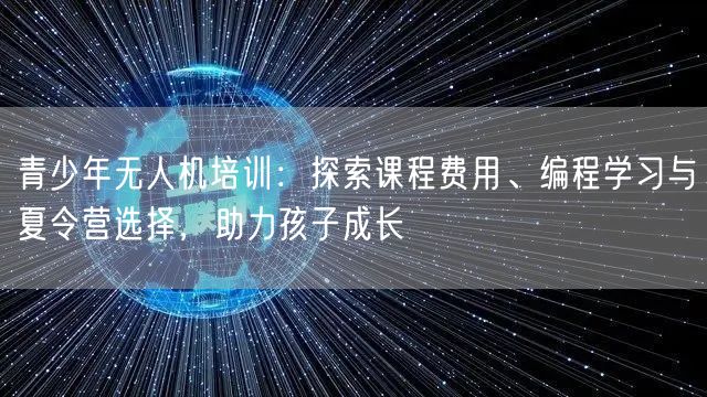 青少年无人机培训:探索课程费用、编程学习与夏令营选择,助力孩子成长 青少年无人机培训:探索课程费用、编程学习与夏令营选择,助力孩子成长
