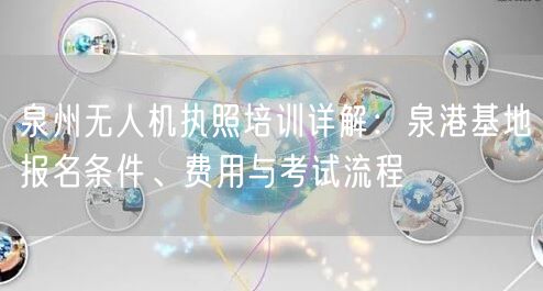 泉州无人机执照培训详解：泉港基地报名条件、费用与考试流程