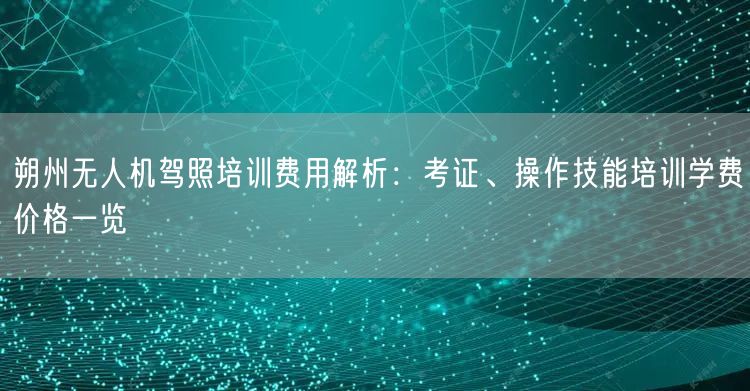 朔州无人机驾照培训费用解析:考证、操作技能培训学费价格一览 朔州无人机驾照培训费用解析:考证、操作技能培训学费价格一览