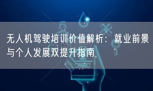 无人机驾驶培训价值解析：就业前景与个人发展双提升指南