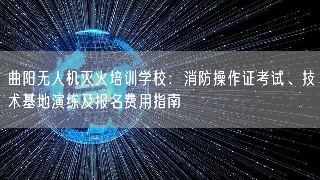 曲阳无人机灭火培训学校:消防操作证考试、技术基地演练及报名费用指南 曲阳无人机灭火培训学校:消防操作证考试、技术基地演练及报名费用指南
