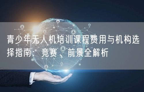 青少年无人机培训课程费用与机构选择指南:竞赛、前景全解析 青少年无人机培训课程费用与机构选择指南:竞赛、前景全解析