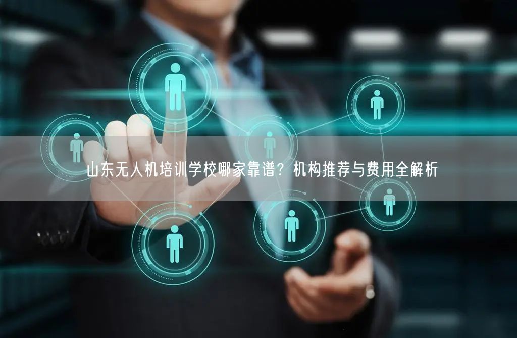 山东无人机培训学校哪家靠谱？机构推荐与费用全解析