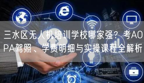 三水区无人机培训学校哪家强?考AOPA驾照、学费明细与实操课程全解析 三水区无人机培训学校哪家强?考AOPA驾照、学费明细与实操课程全解析