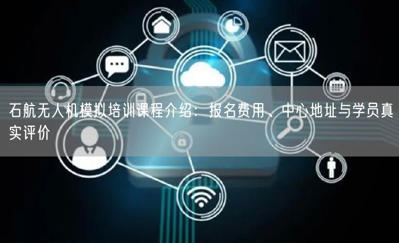 石航无人机模拟培训课程介绍:报名费用、中心地址与学员真实评价 石航无人机模拟培训课程介绍:报名费用、中心地址与学员真实评价