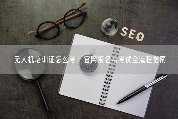 无人机培训证怎么考?官网报名与考试全流程指南 无人机培训证怎么考?官网报名与考试全流程指南