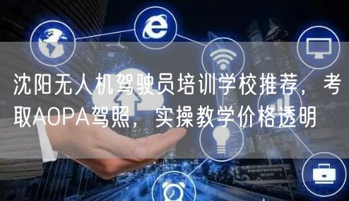 沈阳无人机驾驶员培训学校推荐,考取AOPA驾照,实操教学价格透明 沈阳无人机驾驶员培训学校推荐,考取AOPA驾照,实操教学价格透明