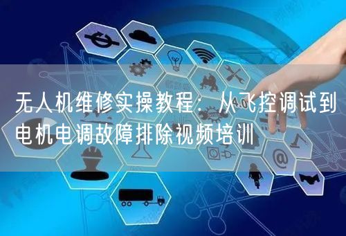 无人机维修实操教程:从飞控调试到电机电调故障排除视频培训 无人机维修实操教程:从飞控调试到电机电调故障排除视频培训