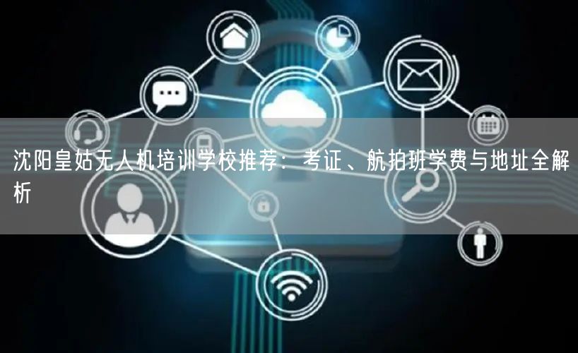 沈阳皇姑无人机培训学校推荐：考证、航拍班学费与地址全解析