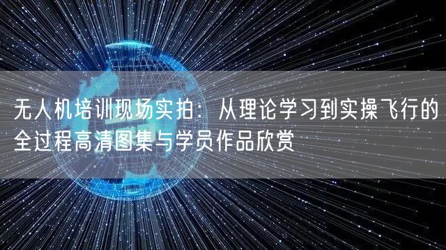 无人机培训现场实拍:从理论学习到实操飞行的全过程高清图集与学员作品欣赏 无人机培训现场实拍:从理论学习到实操飞行的全过程高清图集与学员作品欣赏