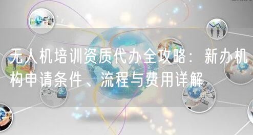 无人机培训资质代办全攻略:新办机构申请条件、流程与费用详解 无人机培训资质代办全攻略:新办机构申请条件、流程与费用详解