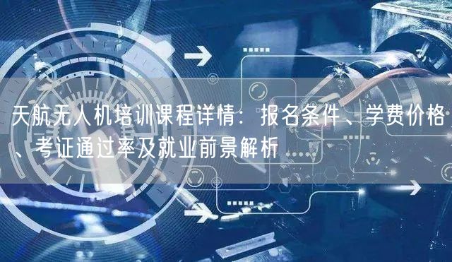 天航无人机培训课程详情:报名条件、学费价格、考证通过率及就业前景解析 天航无人机培训课程详情:报名条件、学费价格、考证通过率及就业前景解析