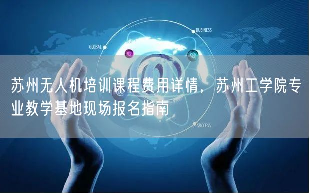苏州无人机培训课程费用详情,苏州工学院专业教学基地现场报名指南 苏州无人机培训课程费用详情,苏州工学院专业教学基地现场报名指南