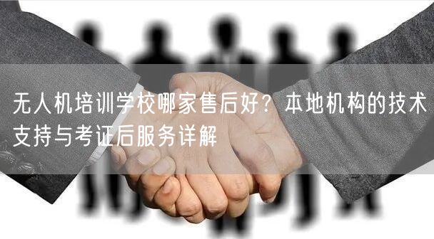 无人机培训学校哪家售后好?本地机构的技术支持与考证后服务详解 无人机培训学校哪家售后好?本地机构的技术支持与考证后服务详解