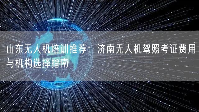 山东无人机培训推荐:济南无人机驾照考证费用与机构选择指南 山东无人机培训推荐:济南无人机驾照考证费用与机构选择指南