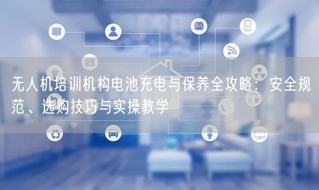 无人机培训机构电池充电与保养全攻略：安全规范、选购技巧与实操教学