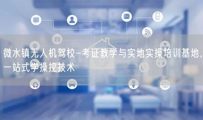 微水镇无人机驾校-考证教学与实地实操培训基地,一站式学操控技术 微水镇无人机驾校-考证教学与实地实操培训基地,一站式学操控技术