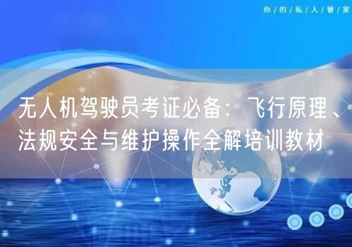 无人机驾驶员考证必备:飞行原理、法规安全与维护操作全解培训教材 无人机驾驶员考证必备:飞行原理、法规安全与维护操作全解培训教材