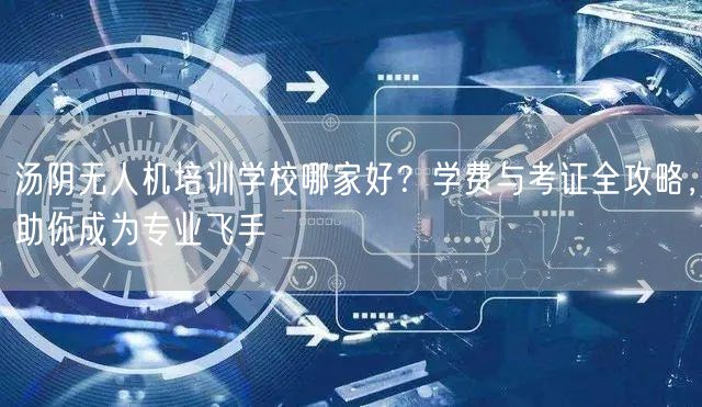 汤阴无人机培训学校哪家好?学费与考证全攻略,助你成为专业飞手 汤阴无人机培训学校哪家好?学费与考证全攻略,助你成为专业飞手
