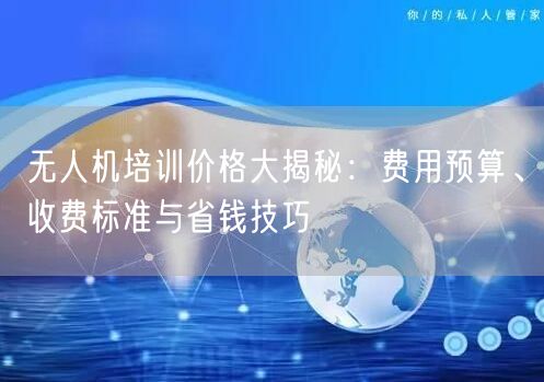 无人机培训价格大揭秘:费用预算、收费标准与省钱技巧 无人机培训价格大揭秘:费用预算、收费标准与省钱技巧