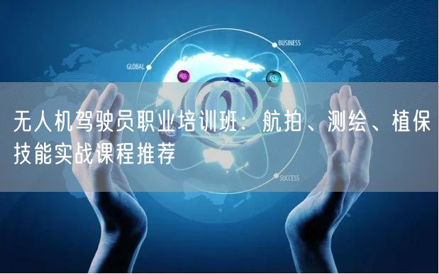 无人机驾驶员职业培训班：航拍、测绘、植保技能实战课程推荐