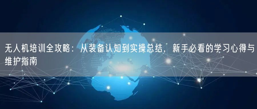 无人机培训全攻略:从装备认知到实操总结,新手必看的学习心得与维护指南 无人机培训全攻略:从装备认知到实操总结,新手必看的学习心得与维护指南