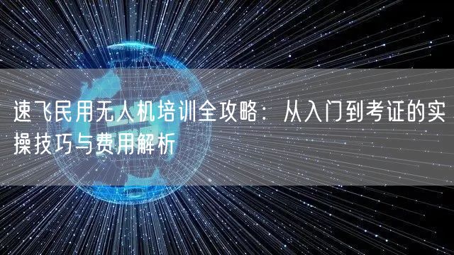 速飞民用无人机培训全攻略:从入门到考证的实操技巧与费用解析 速飞民用无人机培训全攻略:从入门到考证的实操技巧与费用解析