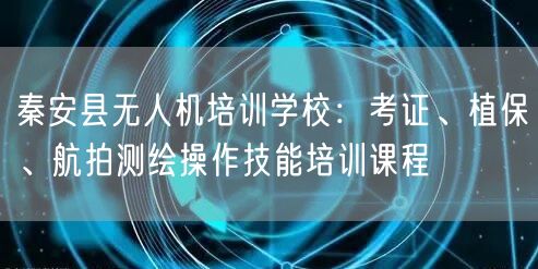 秦安县无人机培训学校：考证、植保、航拍测绘操作技能培训课程