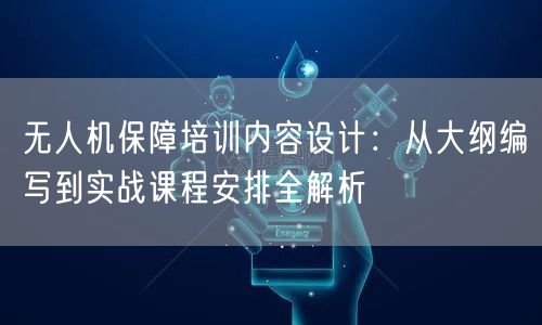 无人机保障培训内容设计：从大纲编写到实战课程安排全解析