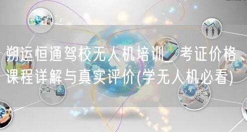 朔运恒通驾校无人机培训_ 考证价格、课程详解与真实评价(学无人机必看) 朔运恒通驾校无人机培训_ 考证价格、课程详解与真实评价(学无人机必看)