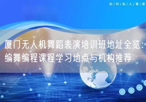 厦门无人机舞蹈表演培训班地址全览:编舞编程课程学习地点与机构推荐 厦门无人机舞蹈表演培训班地址全览:编舞编程课程学习地点与机构推荐