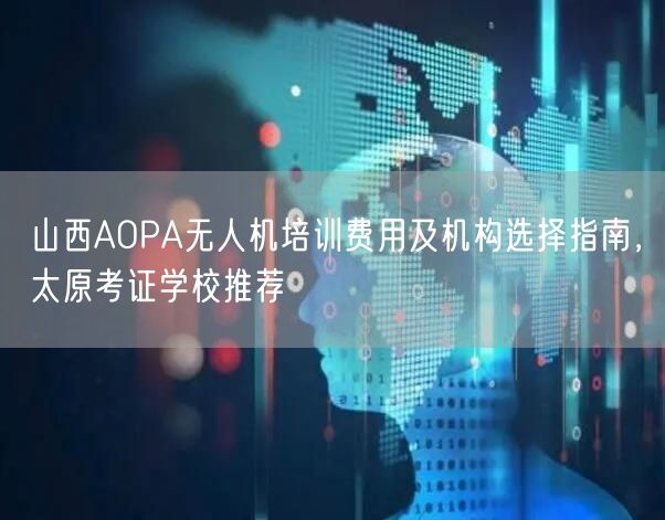 山西AOPA无人机培训费用及机构选择指南,太原考证学校推荐 山西AOPA无人机培训费用及机构选择指南,太原考证学校推荐