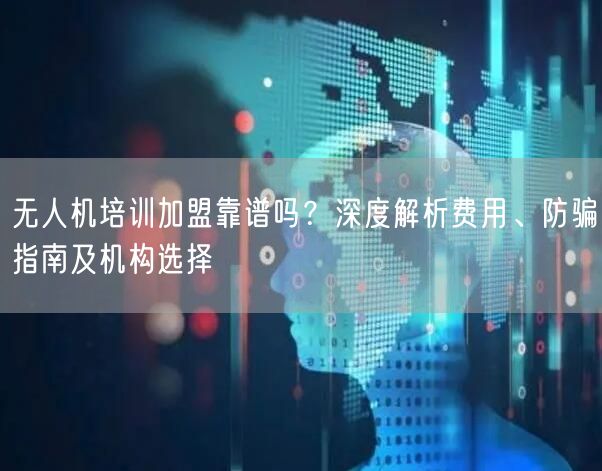 无人机培训加盟靠谱吗?深度解析费用、防骗指南及机构选择 无人机培训加盟靠谱吗?深度解析费用、防骗指南及机构选择